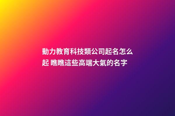 動力教育科技類公司起名怎么起 瞧瞧這些高端大氣的名字-第1張-公司起名-玄機派